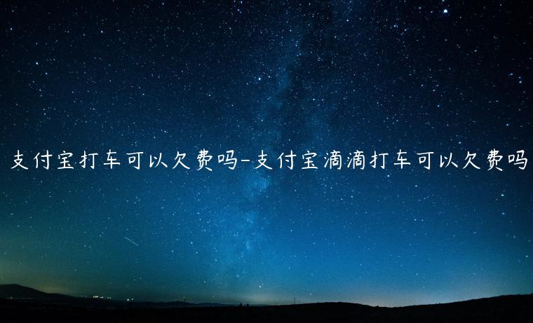 支付寶打車可以欠費(fèi)嗎-支付寶滴滴打車可以欠費(fèi)嗎